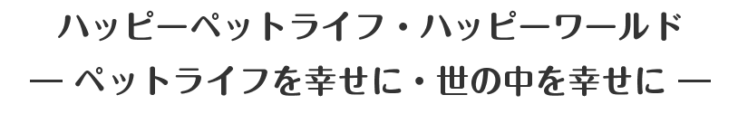 ハッピーペットライフ・ハッピーワールド― ペットライフを幸せに・世の中を幸せに ―