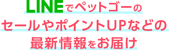 LINEでペットゴーのセールやポイントUPなどの最新情報をお届け