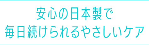 安心の日本製で毎日続けられるやさしいケア