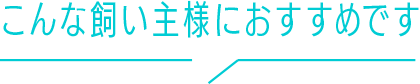 こんな飼い主様におすすめです